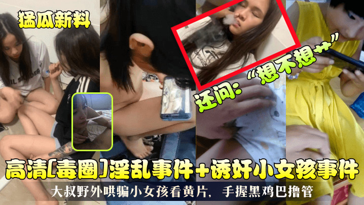 高清[毒圈]淫乱事件+诱奸小女孩事件！大叔野外哄骗小女孩看黄片，手握黑鸡巴撸管，还问：“想不想艹